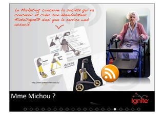 Le Marketinge concerne la société qui va
 concevoir et créer son déambulateur
 « intelligent » ainsi que le service web
 associé!




         hap://www.ac+vewalker.com.au/ 




Mme Michou ? 
 