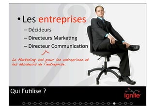 • Les entreprises 
      – Décideurs 
      – Directeurs Marke+ng 
      – Directeur Communica+on 

Le Marketinge est pour les entreprises et
les décideurs de l’entreprise.!




Qui l’u+lise ? 
 
