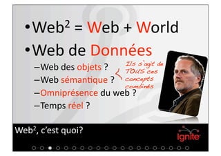 • Web2 = Web + World 

  • Web de Données 
                        Ils s’agit de
    – Web des objets ?  TOUS ces
    – Web séman+que ?   concepts
                        combinés!
    – Omniprésence du web ? 
    – Temps réel ? 

Web2, c’est quoi? 
 