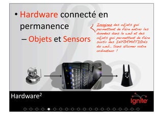• Hardware connecté en 
   permanence              Imaginez des objets qui
                           permettent de faire entrer les
                           données dans le web et des

   –  Objets et Sensors    objets qui permettent de faire
                           sortir des INFORMATIONs
                           du web… Sans allumer votre
                           ordinateur !!




Hardware2 
 
