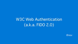 W3C Web Authentication
(a.k.a. FIDO 2.0)
@nov
 