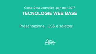 Corso Data Journalist gen-mar 2017
TECNOLOGIE WEB BASE
Presentazione, CSS e selettori
 
