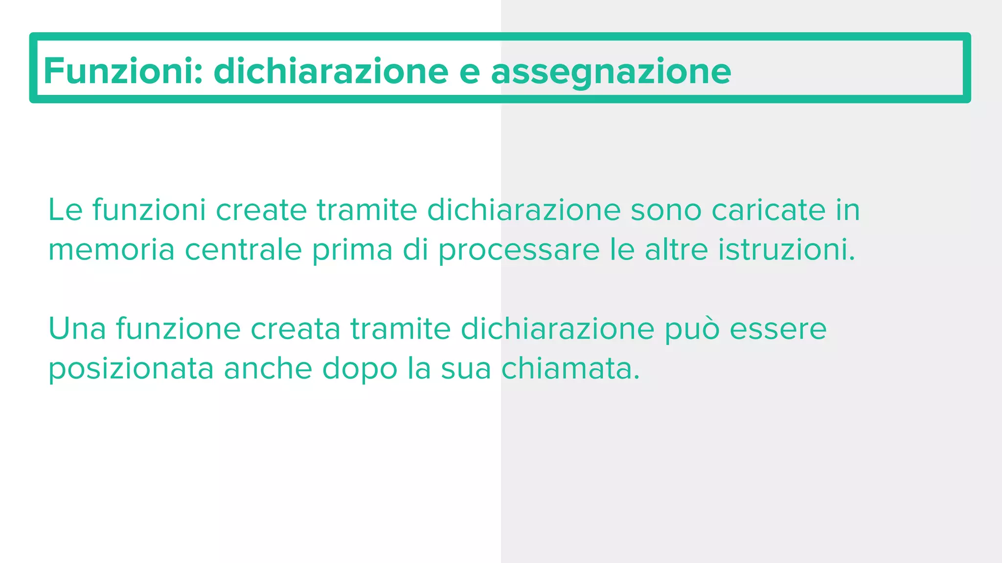 Funzioni: dichiarazione e assegnazione Le funzioni create tramite dichiarazione sono caricate in memoria centrale prima di processare le altre istruzioni. Una funzione creata tramite dichiarazione può essere posizionata anche dopo la sua chiamata. 