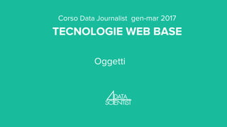 Corso Data Journalist gen-mar 2017
TECNOLOGIE WEB BASE
Oggetti
 