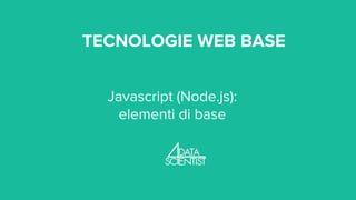 TECNOLOGIE WEB BASE
Javascript (Node.js):
elementi di base
 