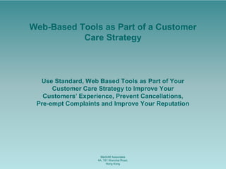 Web-Based Tools as Part of a Customer
           Care Strategy



  Use Standard, Web Based Tools as Part of Your
      Customer Care Strategy to Improve Your
   Customers’ Experience, Prevent Cancellations,
 Pre-empt Complaints and Improve Your Reputation




                     MartinM Associates
                   4A, 181 Wanchai Road,
                         Hong Kong
 