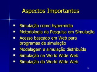 Aspectos Importantes   Simulação como hypermídia  Metodologia da Pesquisa em Simulação Acesso baseado em Web para programas de simulação Modelagem e simulação distribuída Simulação na World Wide Web Simulação da World Wide Web 