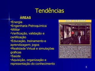 Tendências   ÁREAS Energia  Engenharia Petroquímica Militar Verificação, validação e certificação Educação, treinamento e aprendizagem; jogos Realidade Virtual e simulações gráficas  Saúde Aquisição, organização e representação do conhecimento 