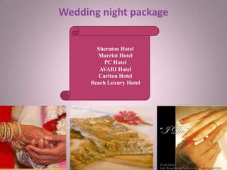 Wedding night package
Sheraton Hotel
Marriot Hotel
PC Hotel
AVARI Hotel
Carlton Hotel
Beach Luxury Hotel
 
