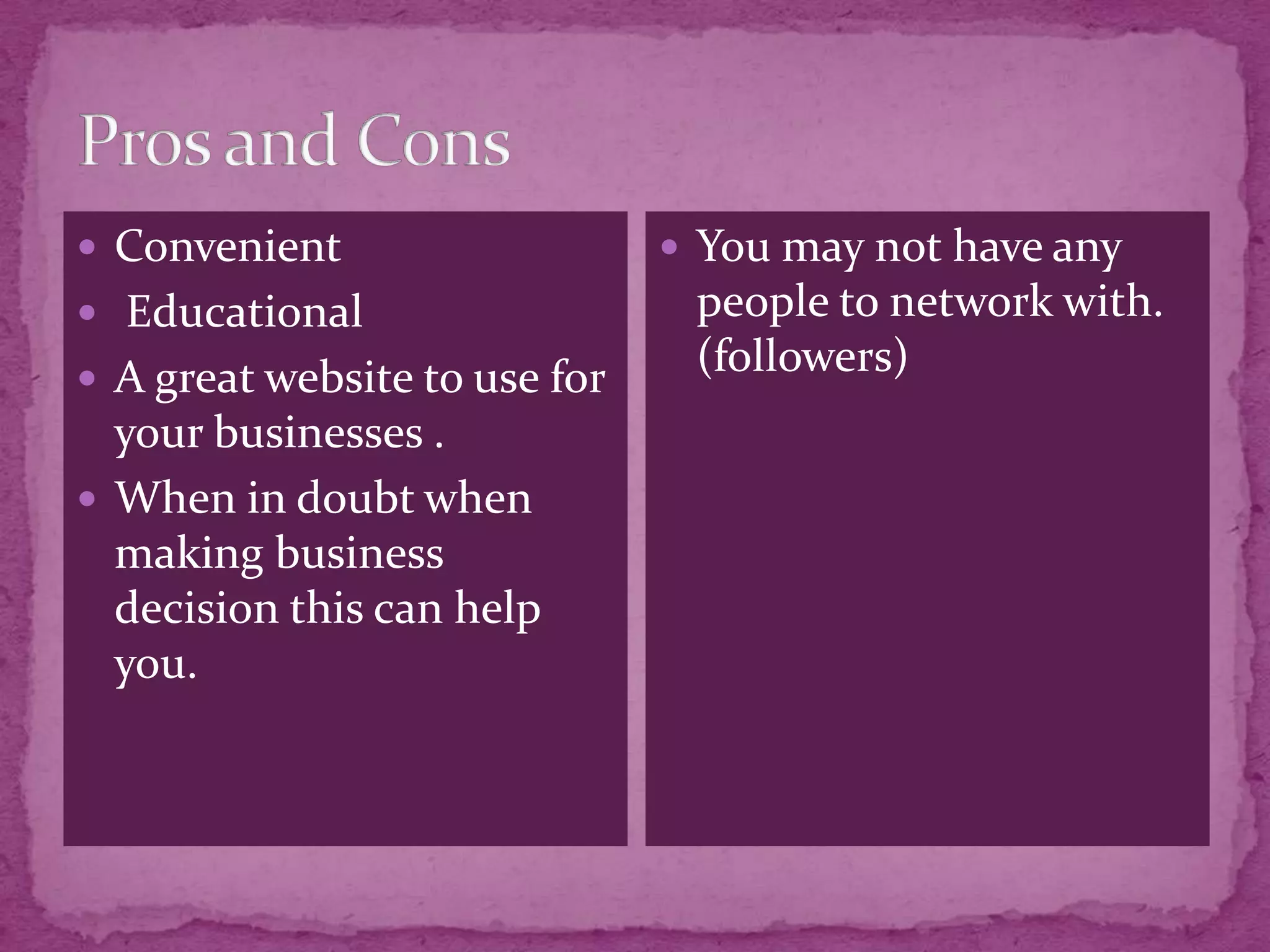  Convenient                    You may not have any
 Educational                   people to network with.
 A great website to use for
                                (followers)
  your businesses .
 When in doubt when
  making business
  decision this can help
  you.
 