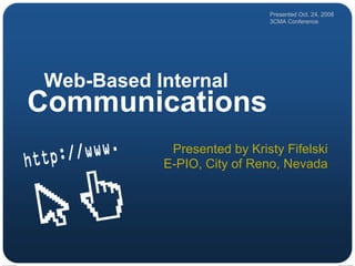 Presented Oct. 24, 2008
                             3CMA Conference




Web-Based Internal
Communications
            Presented by Kristy Fifelski
           E-PIO, City of Reno, Nevada
 