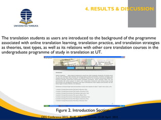 The translation students as users are introduced to the background of the programme
associated with online translation learning, translation practice, and translation strategies
as theories, text types, as well as its relations with other core translation courses in the
undergraduate programme of study in translation at UT.
Figure 2. Introduction Section
4. RESULTS & DISCUSSION
OEG Conference 2015 , Banff, Alberta, Canada, 22-24 April 2015
 