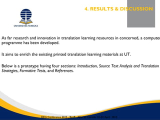 As far research and innovation in translation learning resources in concerned, a computer
programme has been developed.
It aims to enrich the existing printed translation learning materials at UT.
Below is a prototype having four sections: Introduction, Source Text Analysis and Translation
Strategies, Formative Tests, and References.
4. RESULTS & DISCUSSION
OEG Conference 2015 , Banff, Alberta, Canada, 22-24 April 2015
 