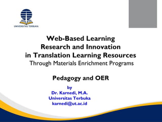 Web-Based Learning
Research and Innovation
in Translation Learning Resources
Through Materials Enrichment Programs
Pedagogy and OER
by
Dr. Karnedi, M.A.
Universitas Terbuka
karnedi@ut.ac.id
 