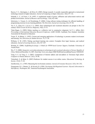 Reeves, T. C., Herrington, J., & Oliver, R. (2005). Design research: A socially responsible approach to instructional
technology research in higher education. Journal of Computing in Higher Education, 16(2), 97–116.
Schmidt, L. C., & Frieze, I. H. (1997). A mediational model of power, affiliation and achievement motives and
product involvement. Journal of Business and Psychology, 11(4), 425–466.
Schwieren, J., Vossen, G., & Westerkamp, P. (2006). Using software testing techniques for efficient handling of
programming exercises in an e-learning platform. The Electronic Journal of e-Learning, 4(1), 87–94.
Tai, C. F., Chen, R. J., & Lai, J. L. (2003). How technological and vocational education can prosper in the 21st
century? IEEE Circuits & Devices Magazine, 19(2), 15–51.
Talay-Ongan, A. (2003) Online teaching as a reflective tool in constructive alignment. In P. L. Jeffery (Ed.)
Proceedings of International Education Research Conference AARE–NZARE, Auckland, New Zealand, Australian
Association for Research in Education.
Treuer, P., & Belote, L. (1997). Current and emerging applications of technology to promote student involvement
and learning. New Directions for Student Services, 78, 17–30.
Williams, S. M. (1993). Putting case-based learning into context: Examples from legal, business, and medical
education. Journal of Learning Sciences, 2(4), 367–427.
Winnips, K. (2000). Scaffolding-by-design: A Model for WWW-based Learner Support, Enschede: University of
Twente Press.
Wu, T. Y. (2000). Integrative curriculum planning in technological and vocational education in Taiwan, Republic of
China. Retrieved December 14, 2007, from http://www.eric.ed.gov/ERICWebPortal/recordDetail?accno=ED450230
Yang, S. C. & Tung, C. J. (2007). Comparison of Internet addicts and non-addicts in Taiwanese high school.
Computers in Human Behavior, 23(1), 79–96.
Yukselturk, E. & Bulut, S. (2007) Predictors for student success in an online course. Educational Technology &
Society, 10 (2), 71–83.
Zaichkowsky, J. L. (1985). Measuring the involvement construct. Journal of Consumer Research, 12(3), 341–352.
Zimmerman, B. J., Bonner, S., & Kovach, R. (1996). Developing Self-Regulated Learners: Beyond Achievement to
Self-Efficacy, Washington, DC: American Psychological Association.

25

 