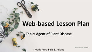 Web-based Lesson Plan
Reporter: XXX / Date: 202X.08.08
Topic: Agent of Plant Disease
- Maria Anna Belle E. Juliane
 