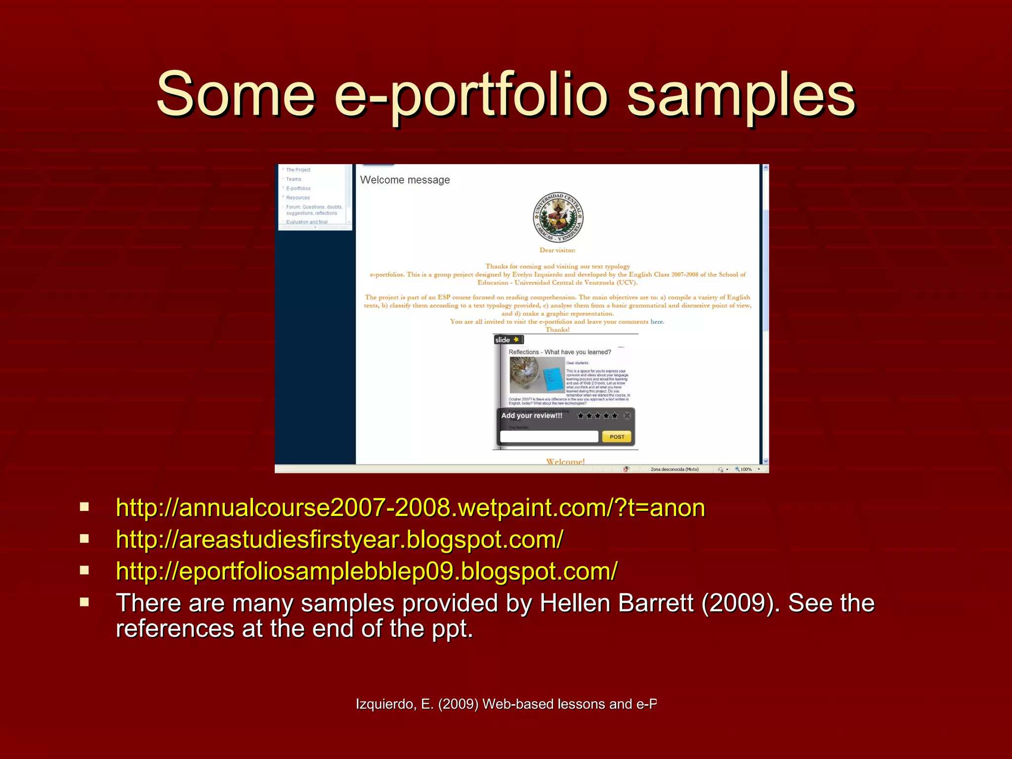 Some e-portfolio samples http://annualcourse2007-2008.wetpaint.com/?t=anon http://areastudiesfirstyear.blogspot.com/ http://eportfoliosamplebblep09.blogspot.com/   There are many samples provided by Hellen Barrett (2009). See the references at the end of the ppt. 