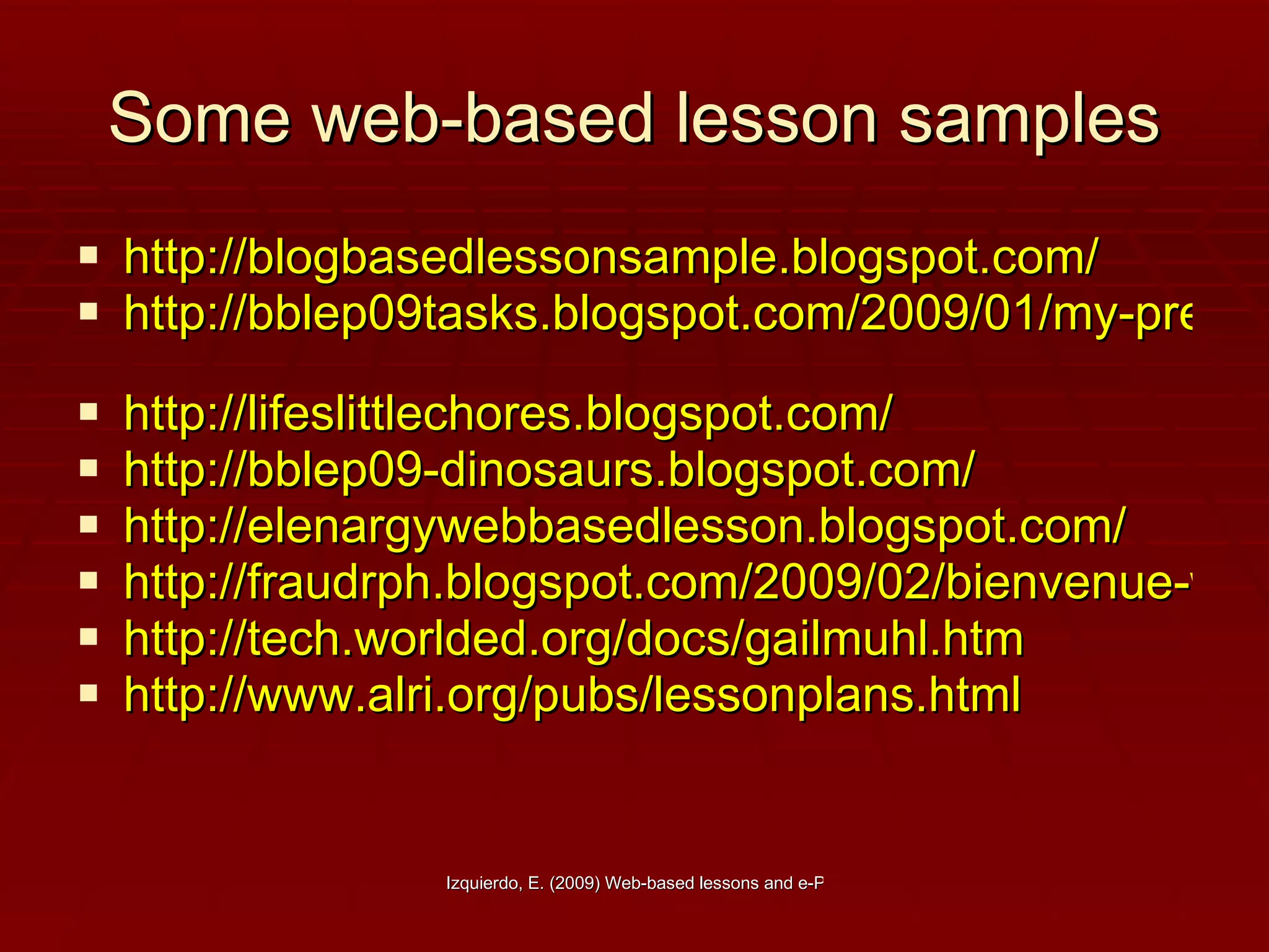 Some web-based lesson samples http://blogbasedlessonsample.blogspot.com/   http://bblep09tasks.blogspot.com/2009/01/my-preliminary-web-based-lesson-plan.html   http://lifeslittlechores.blogspot.com/ http://bblep09-dinosaurs.blogspot.com/ http://elenargywebbasedlesson.blogspot.com/ http://fraudrph.blogspot.com/2009/02/bienvenue-welcome-allons-y.html http://tech.worlded.org/docs/gailmuhl.htm   http://www.alri.org/pubs/lessonplans.html 