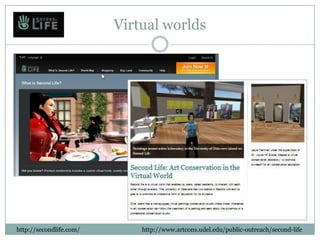 Virtual worlds




http://secondlife.com/       http://www.artcons.udel.edu/public-outreach/second-life
 