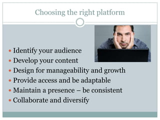 Choosing the right platform




 Identify your audience
 Develop your content
 Design for manageability and growth
 Provide access and be adaptable
 Maintain a presence – be consistent
 Collaborate and diversify
 