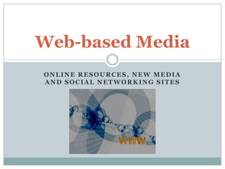 Web-based Media
ONLINE RESOURCES, NEW MEDIA
AND SOCIAL NETWORKING SITES
 