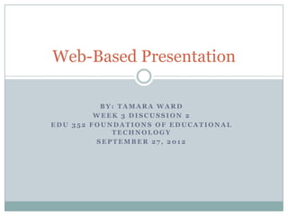 Web-Based Presentation

          BY: TAMARA WARD
         WEEK 3 DISCUSSION 2
EDU 352 FOUNDATIONS OF EDUCATIONAL
            TECHNOLOGY
         SEPTEMBER 27, 2012
 
