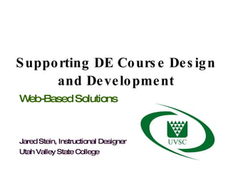 Supporting DE Course Design and Development Web-Based Solutions Jared Stein, Instructional Designer Utah Valley State College 