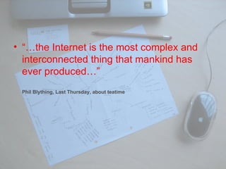 “… the Internet is the most complex and interconnected thing that mankind has ever produced…”   Phil Blything, Last Thursday, about teatime 