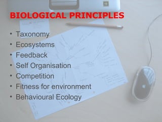 BIOLOGICAL PRINCIPLES Taxonomy Ecosystems Feedback Self Organisation Competition Fitness for environment Behavioural Ecology 