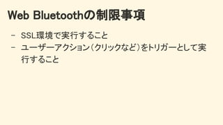 Web Bluetoothの制限事項 
- SSL環境で実行すること 
- ユーザーアクション（クリックなど）をトリガーとして実
行すること 
 