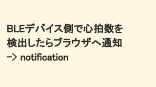BLEデバイス側で心拍数を 
検出したらブラウザへ通知 
-> notification 
 