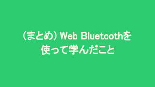 (まとめ) Web Bluetoothを 
使って学んだこと 
 