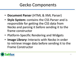 Gecko Components
• Document Parser (HTML & XML Parser)
• Style System: contains the CSS Parser and is
responsible for gett...