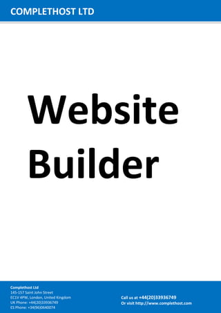 Website
Builder
COMPLETHOST LTD
Call us at +44(20)33936749
Or visit http://www.complethost.com
Complethost Ltd
145-157 Saint John Street
EC1V 4PW, London, United Kingdom
UK Phone: +44(20)33936749
ES Phone: +34(96)0640074
 