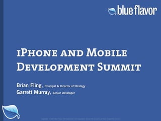iPhone and Mobile
Development Summit
Brian Fling, Principal  Director of Strategy
Garrett Murray, Senior Developer



                Copyright © 2007 Blue Flavor. All trademarks and copyrights remain the property of their respective owners.
 