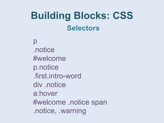 Building Blocks: CSS
Selectors
p
.notice
#welcome
p.notice
.first.intro-word
div .notice
a:hover
#welcome .notice span
.notice, .warning
 