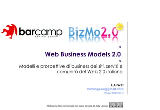 Web Business Models 2.0  Modelli e prospettive di business dei siti, servizi e comunità del Web 2.0 italiano Attribuzione-Non commerciale-Non opere derivate 2.5 Italia License  o o L.Grivet [email_address] www.bizmo.it 