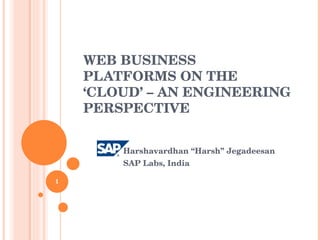 WEB BUSINESS PLATFORMS ON THE ‘CLOUD’ – AN ENGINEERING PERSPECTIVE Harshavardhan “Harsh” Jegadeesan SAP Labs, India 