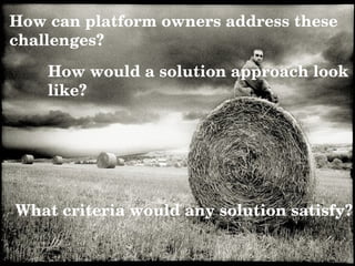 How can platform owners address these challenges?  How would a solution approach look like? What criteria would any solution satisfy? 