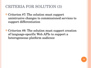 CRITERIA FOR SOLUTION (3) Criterion #7: The solution must support unintrusive changes to commissioned services to support differentiation Criterion #8: The solution must support creation of language-specific Web APIs to support a heterogeneous platform audience 