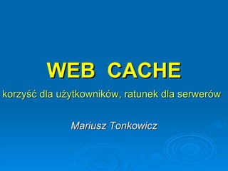 WEB  CACHE korzyść dla użytkowników, ratunek dla serwerów   Mariusz Tonkowicz 
