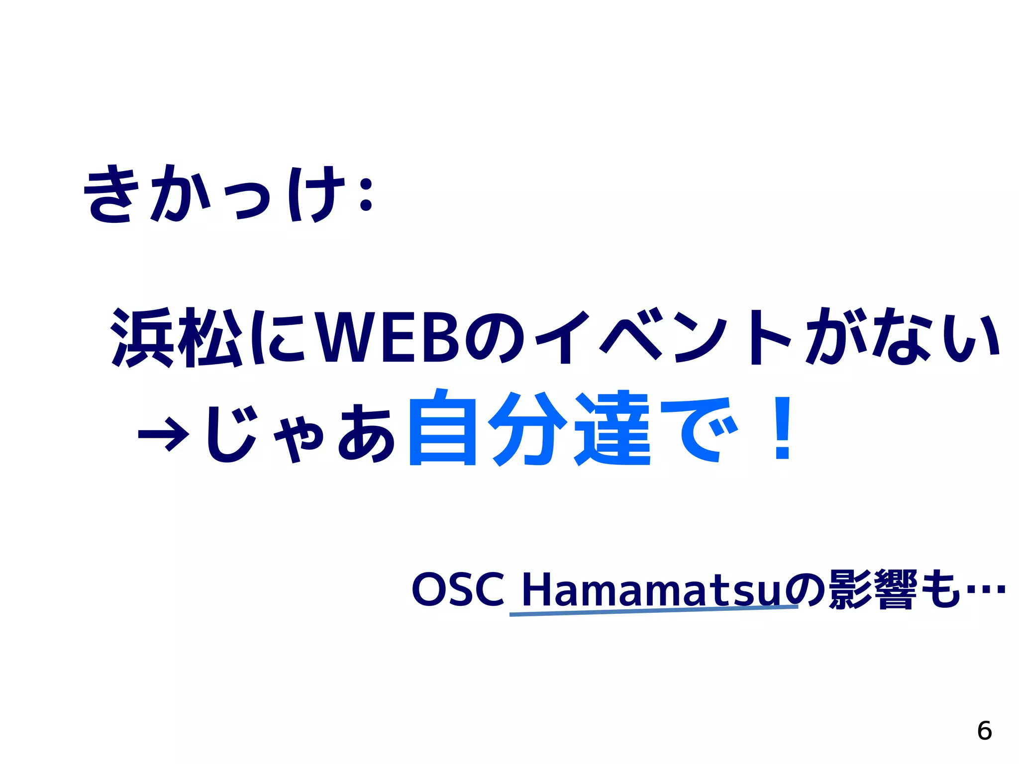 きかっけ：
浜松にWEBのイベントがない
→じゃあ自分達で！
OSC Hamamatsuの影響も…
6
 