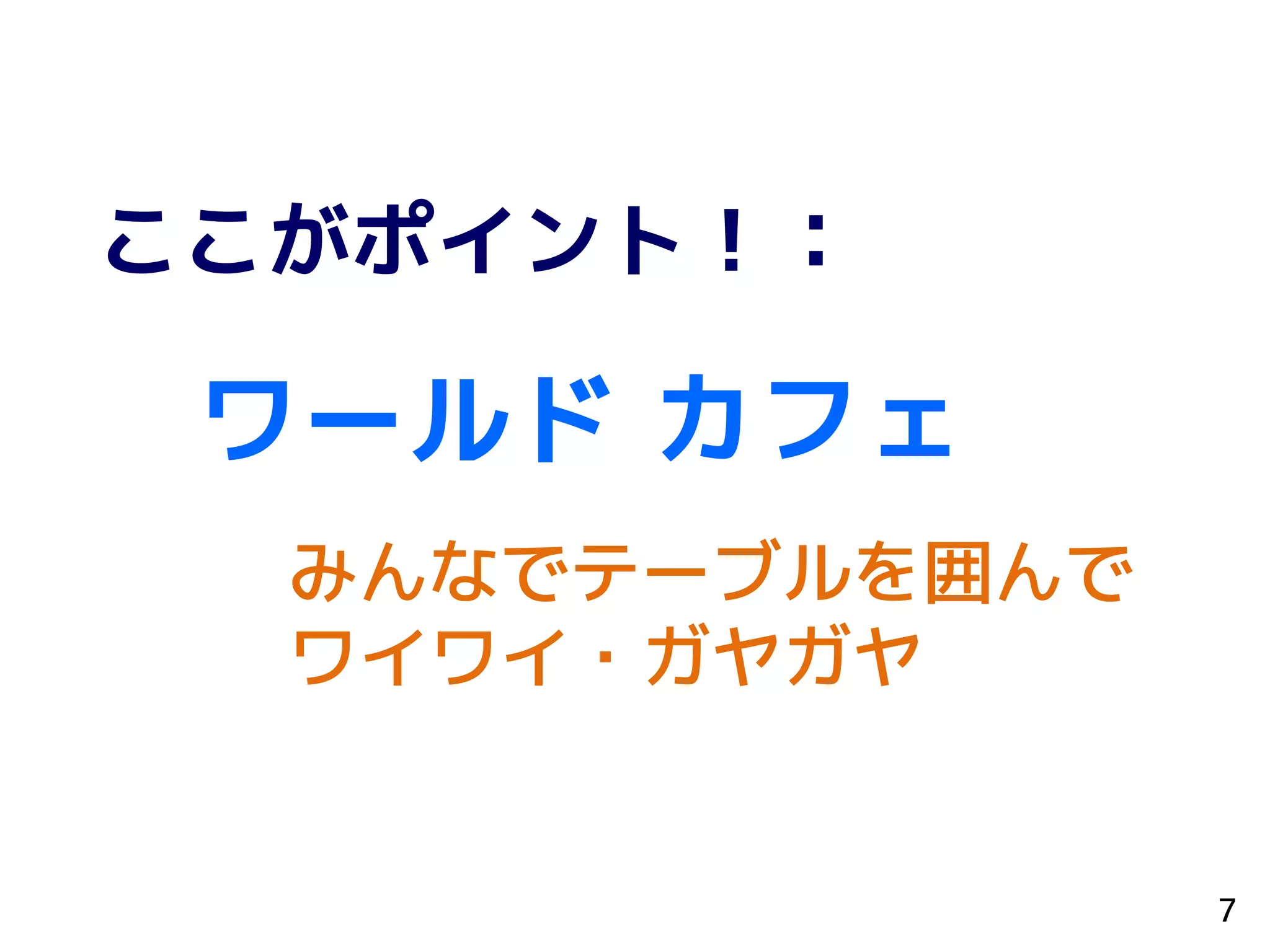 ここがポイント！：
ワールド カフェ
みんなでテーブルを囲んで
ワイワイ・ガヤガヤ
7
 