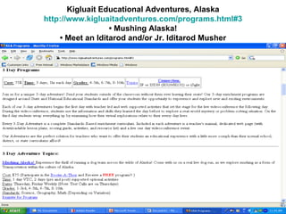 Kigluait Educational Adventures, Alaska http://www.kigluaitadventures.com/programs.html#3 • Mushing Alaska! • Meet an Iditarod and/or Jr. Iditarod Musher 