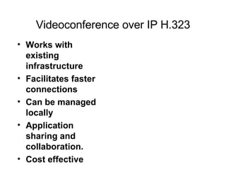 Videoconference over IP H.323 Works with existing infrastructure Facilitates faster connections Can be managed locally Application sharing and collaboration. Cost effective 