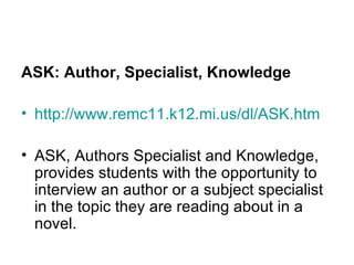 ASK: Author, Specialist, Knowledge http://www.remc11.k12.mi.us/dl/ASK.htm ASK, Authors Specialist and Knowledge, provides students with the opportunity to interview an author or a subject specialist in the topic they are reading about in a novel. 