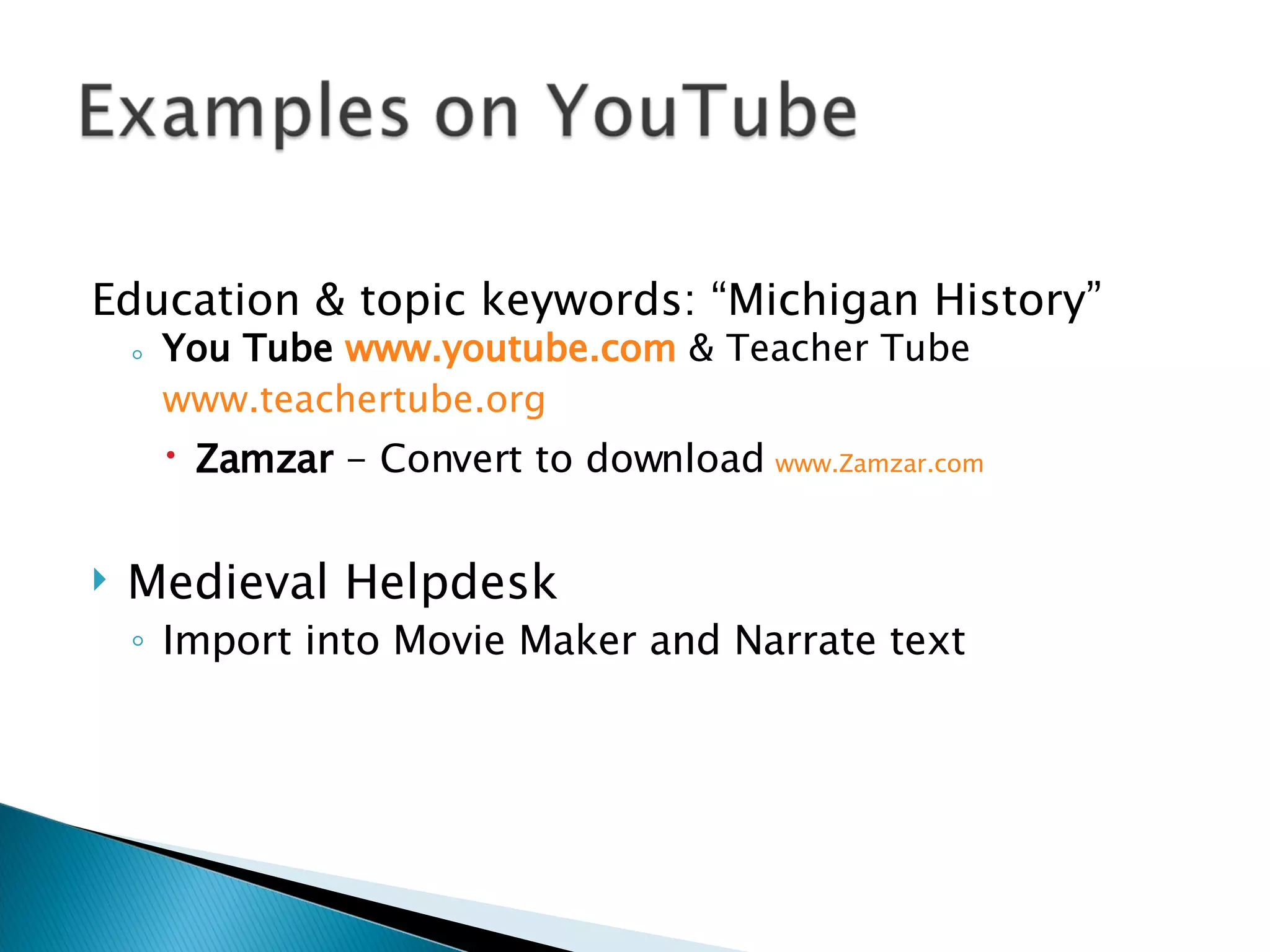 Education & topic keywords: “Michigan History” You Tube  www.youtube.com  & Teacher Tube  www.teachertube.org Zamzar  - Convert to download  www.Zamzar.com   Medieval Helpdesk Import into Movie Maker and Narrate text 