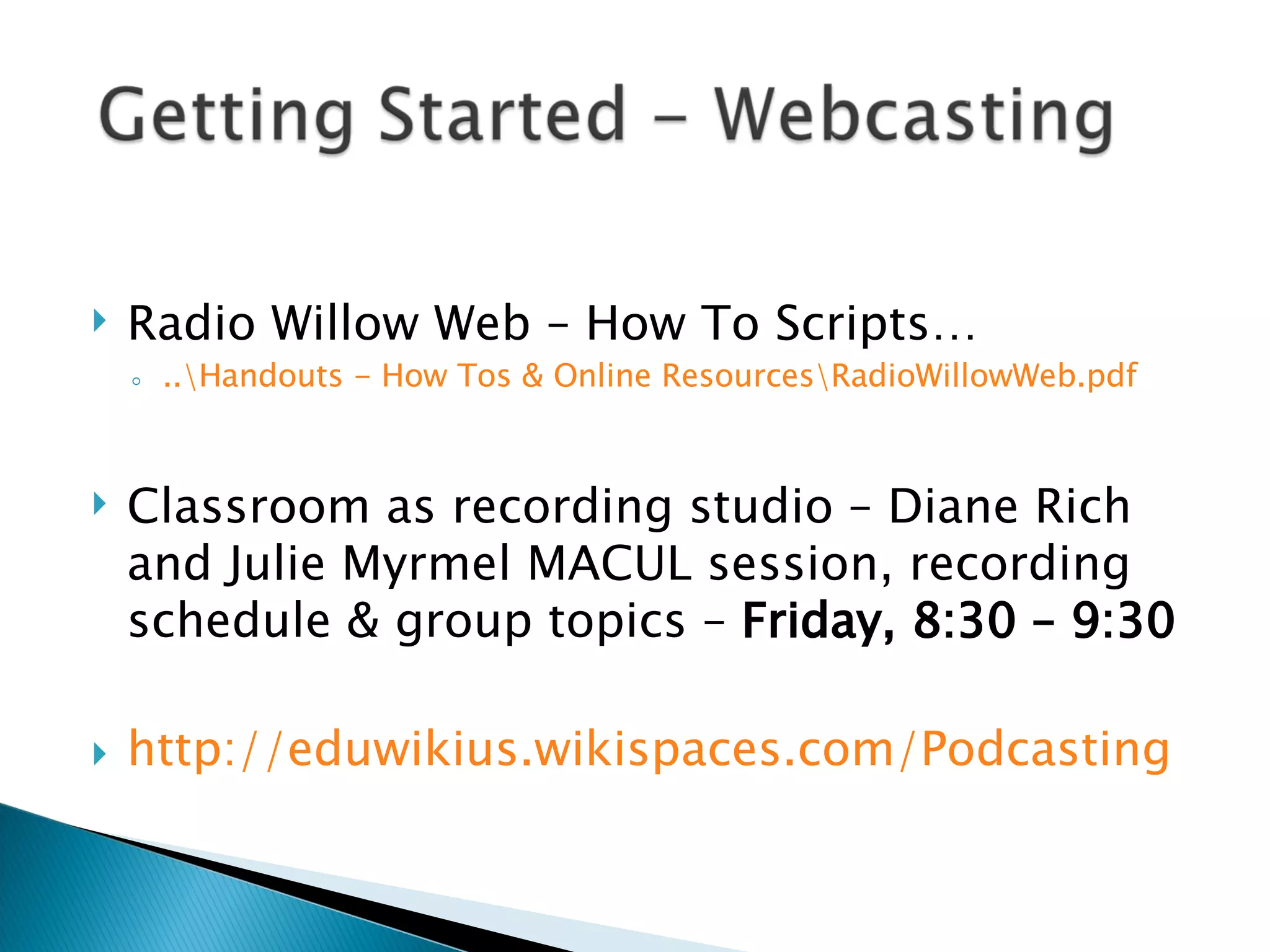 Radio Willow Web – How To Scripts… ..\Handouts - How Tos & Online Resources\RadioWillowWeb.pdf Classroom as recording studio – Diane Rich and Julie Myrmel MACUL session, recording schedule & group topics –  Friday, 8:30 – 9:30 http://eduwikius.wikispaces.com/Podcasting   