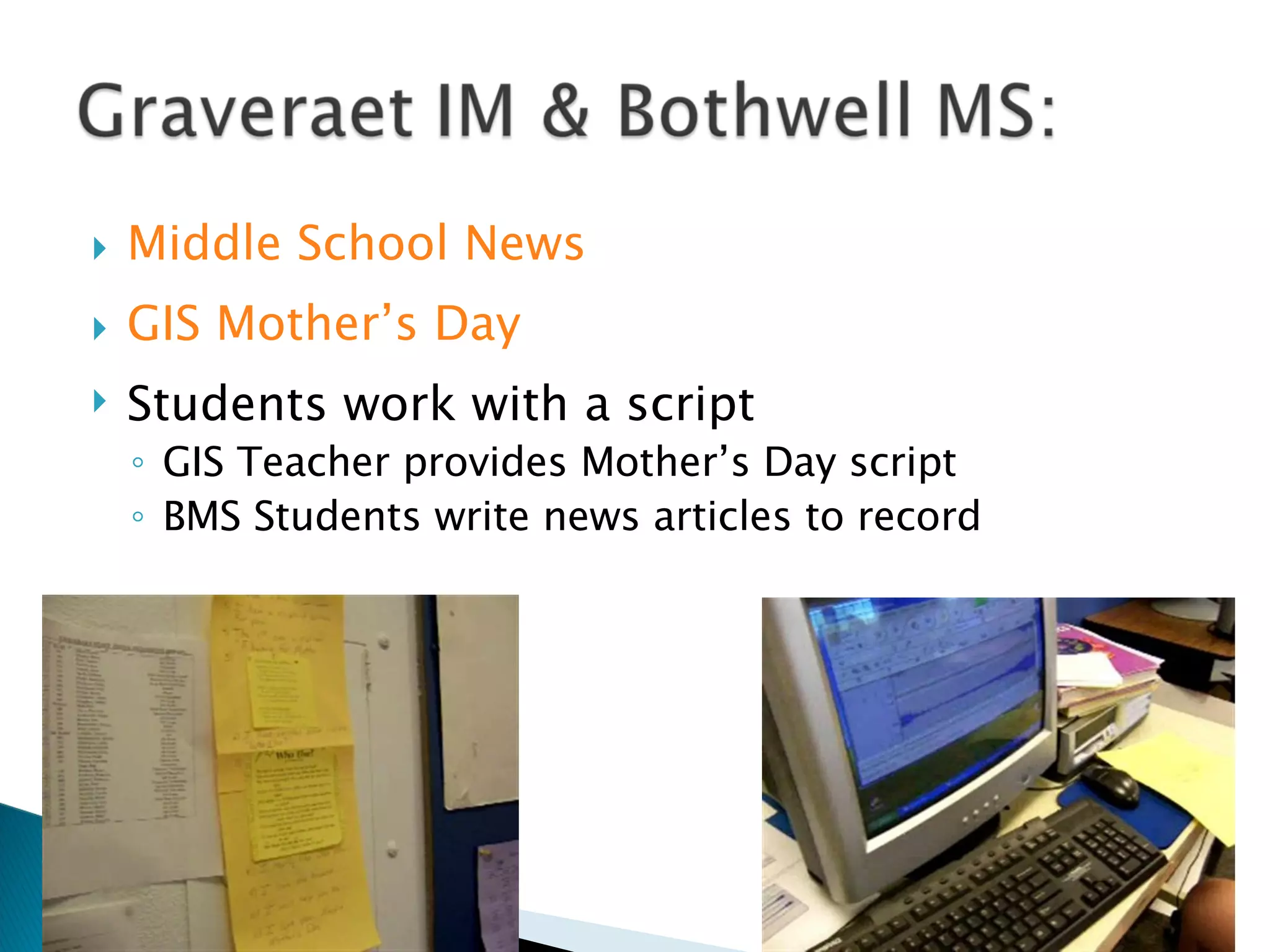Middle School News GIS Mother’s Day Students work with a script GIS Teacher provides Mother’s Day script BMS Students write news articles to record 