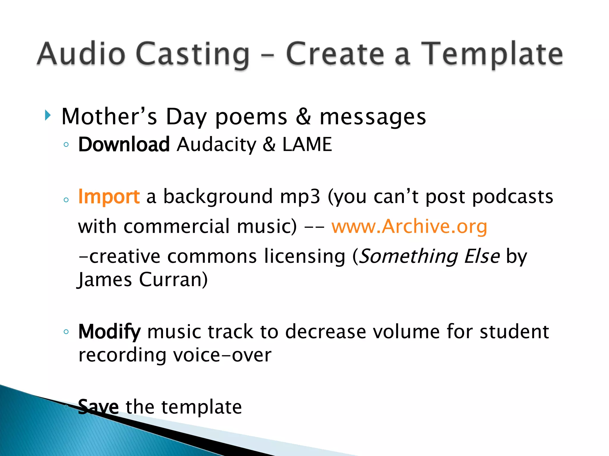 Mother’s Day poems & messages Download  Audacity & LAME Import   a background mp3 (you can’t post podcasts with commercial music) --  www.Archive.org   -creative commons licensing ( Something Else  by James Curran) Modify  music track to decrease volume for student recording voice-over Save  the template  